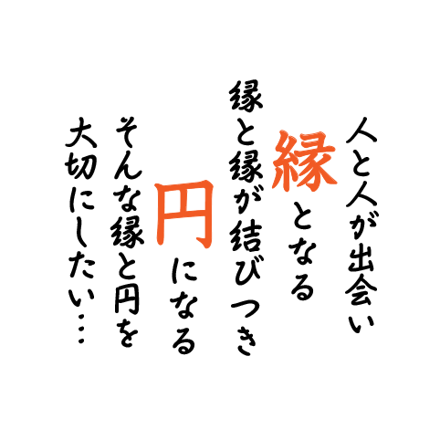 人と人が出会い縁となる 縁と縁が結びつき円になる そんな縁と円を大切にしたい...